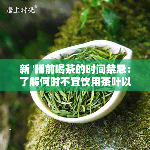 新 '睡前喝茶的时间禁忌：了解何时不宜饮用茶叶以保持良好的睡眠质量'