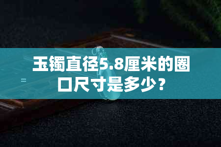 玉镯直径5.8厘米的圈口尺寸是多少？