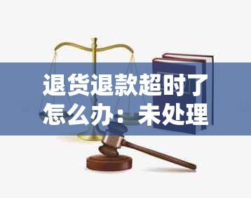 退货退款超时了怎么办：未处理情况下的解决策略