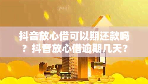 抖音放心借可以期还款吗？抖音放心借逾期几天？