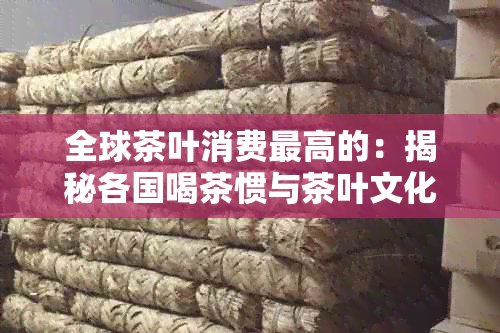 全球茶叶消费更高的：揭秘各国喝茶惯与茶叶文化