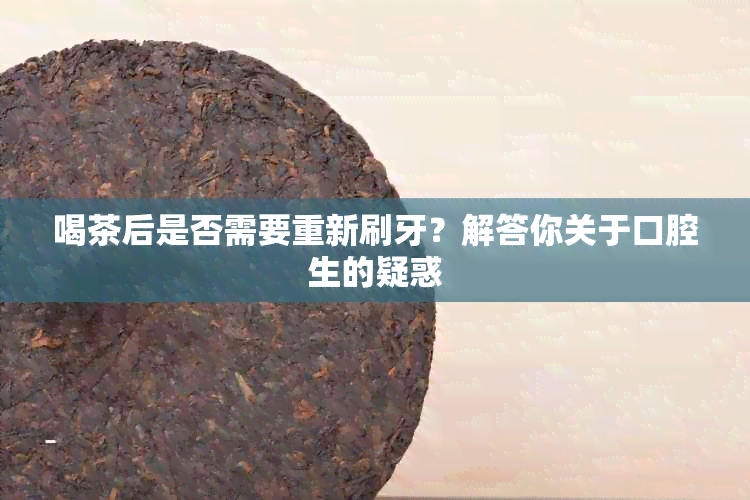 喝茶后是否需要重新刷牙？解答你关于口腔生的疑惑