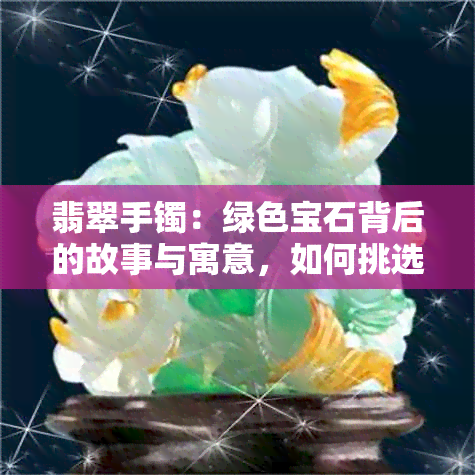 翡翠手镯：绿色宝石背后的故事与寓意，如何挑选与保养？