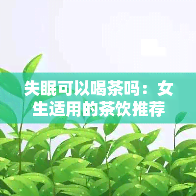 失眠可以喝茶吗：女生适用的茶饮推荐及注意事项