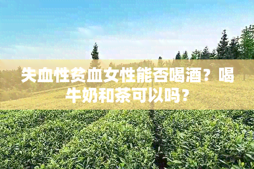 失血性贫血女性能否喝？喝牛奶和茶可以吗？