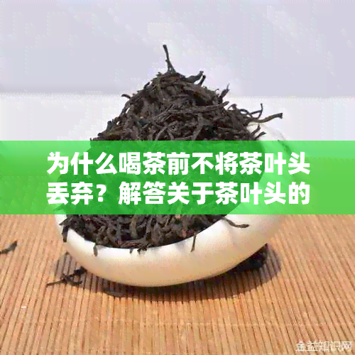 为什么喝茶前不将茶叶头丢弃？解答关于茶叶头的各种疑问与误解