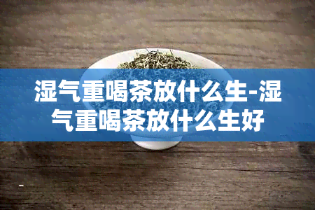 湿气重喝茶放什么生-湿气重喝茶放什么生好