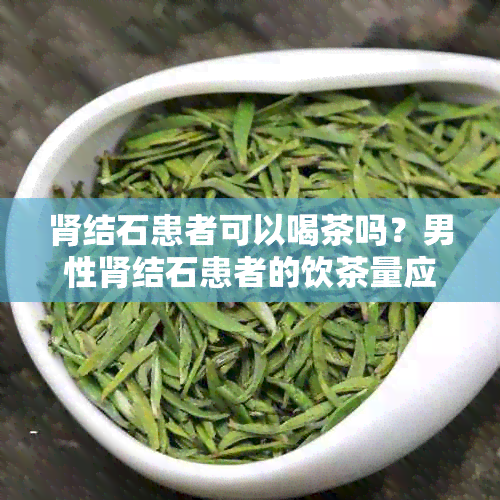 肾结石患者可以喝茶吗？男性肾结石患者的饮茶量应该是多少？