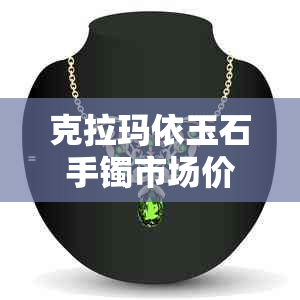 克拉玛依玉石手镯市场价格分析，如何选购与保养