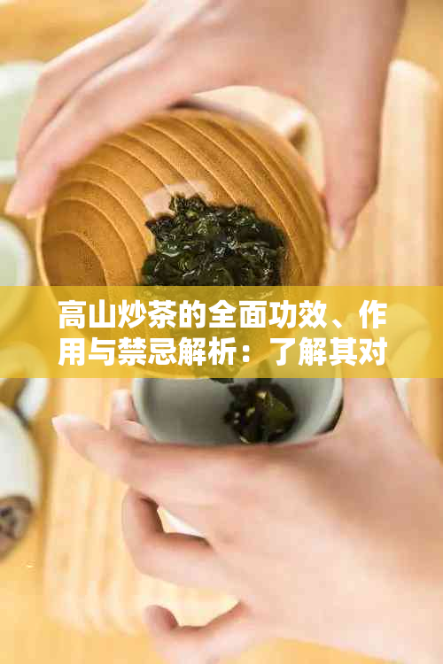 高山炒茶的全面功效、作用与禁忌解析：了解其对健的影响和适用人群