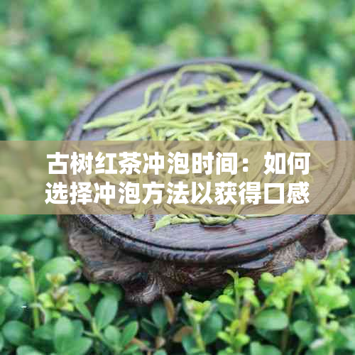 古树红茶冲泡时间：如何选择冲泡方法以获得口感？