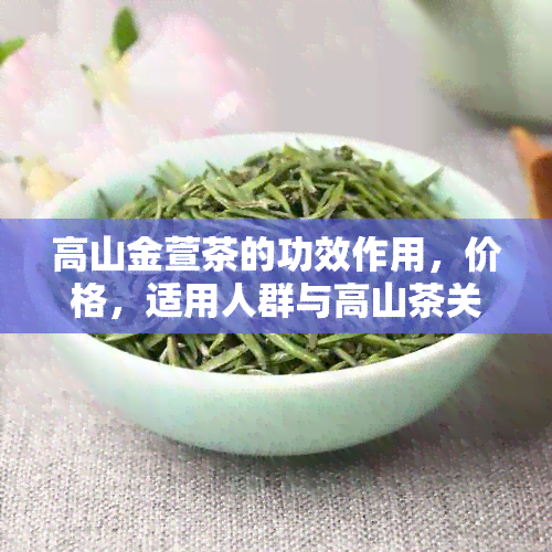 高山金萱茶的功效作用，价格，适用人群与高山茶关系详解