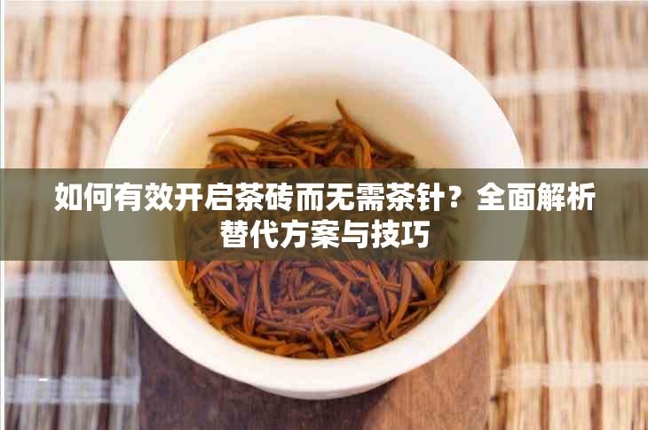 如何有效开启茶砖而无需茶针？全面解析替代方案与技巧