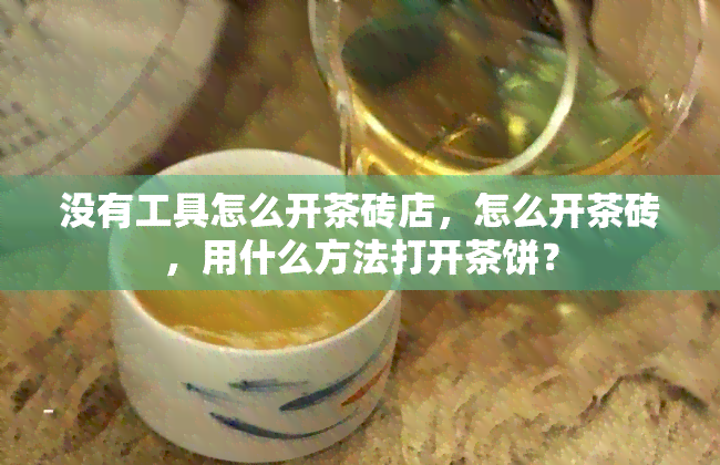 没有工具怎么开茶砖店，怎么开茶砖，用什么方法打开茶饼？