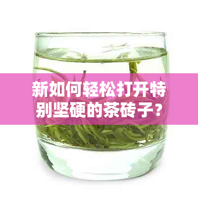 新如何轻松打开特别坚硬的茶砖子？