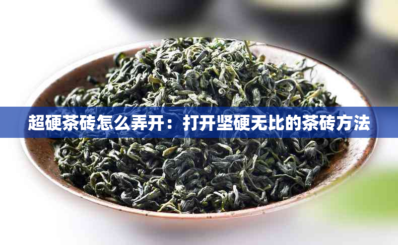 超硬茶砖怎么弄开：打开坚硬无比的茶砖方法