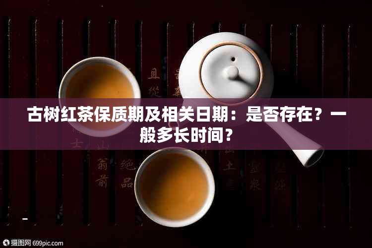 古树红茶保质期及相关日期：是否存在？一般多长时间？