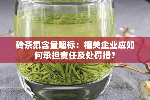 砖茶氟含量超标：相关企业应如何承担责任及处罚措？