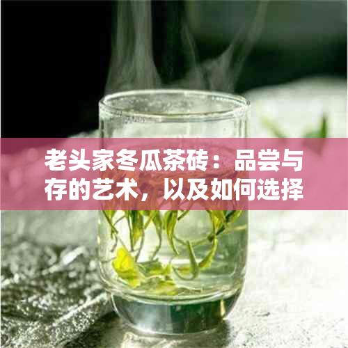 老头家冬瓜茶砖：品尝与存的艺术，以及如何选择饮用方式