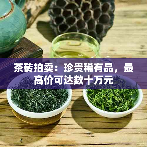 茶砖拍卖：珍贵稀有品，更高价可达数十万元