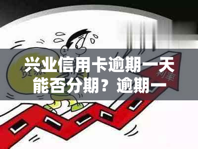 兴业信用卡逾期一天能否分期？逾期一天的影响及解决策略 - 2021年新法规