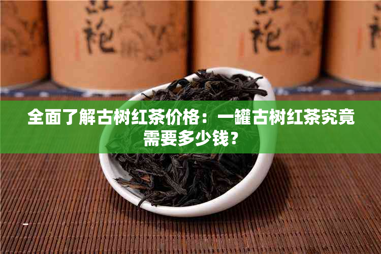 全面了解古树红茶价格：一罐古树红茶究竟需要多少钱？