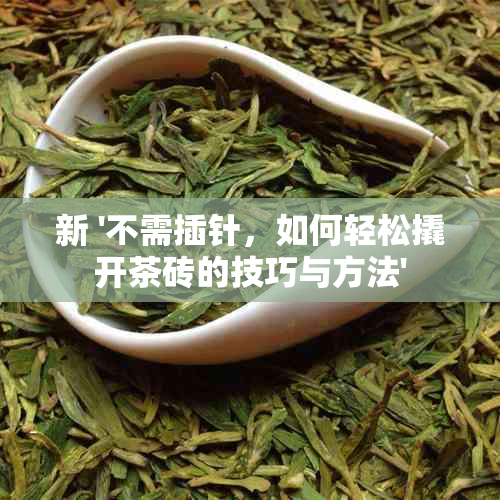 新 '不需插针，如何轻松撬开茶砖的技巧与方法'