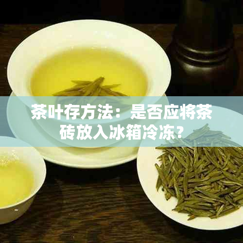 茶叶存方法：是否应将茶砖放入冰箱冷冻？