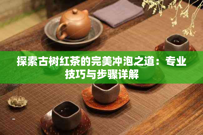 探索古树红茶的完美冲泡之道：专业技巧与步骤详解