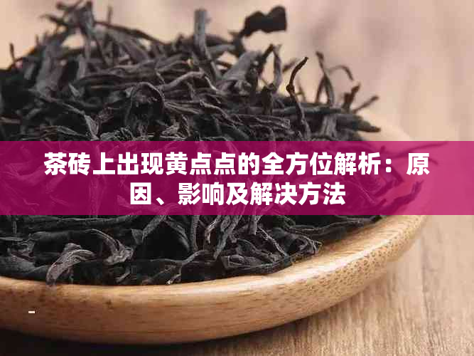 茶砖上出现黄点点的全方位解析：原因、影响及解决方法