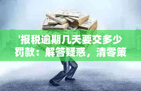 '报税逾期几天要交多少罚款：解答疑惑，清零策略，避免罚款'