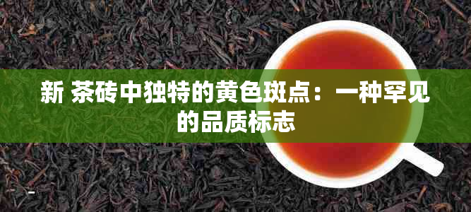 新 茶砖中独特的黄色斑点：一种罕见的品质标志