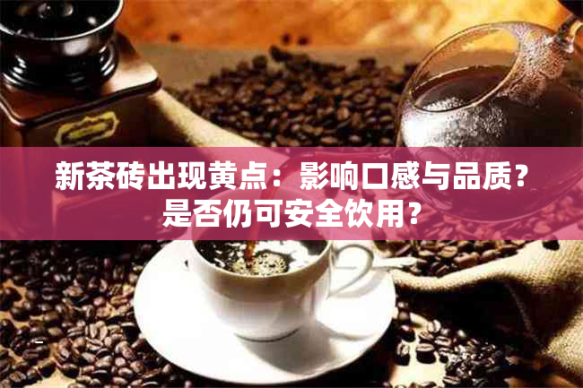 新茶砖出现黄点：影响口感与品质？是否仍可安全饮用？