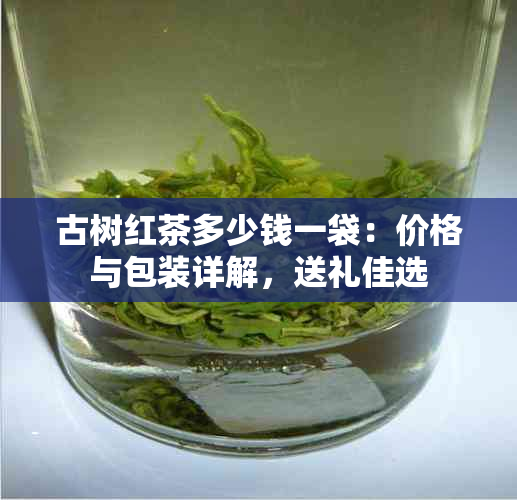 古树红茶多少钱一袋：价格与包装详解，送礼佳选