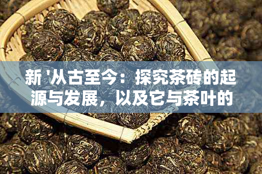 新 '从古至今：探究茶砖的起源与发展，以及它与茶叶的关系'