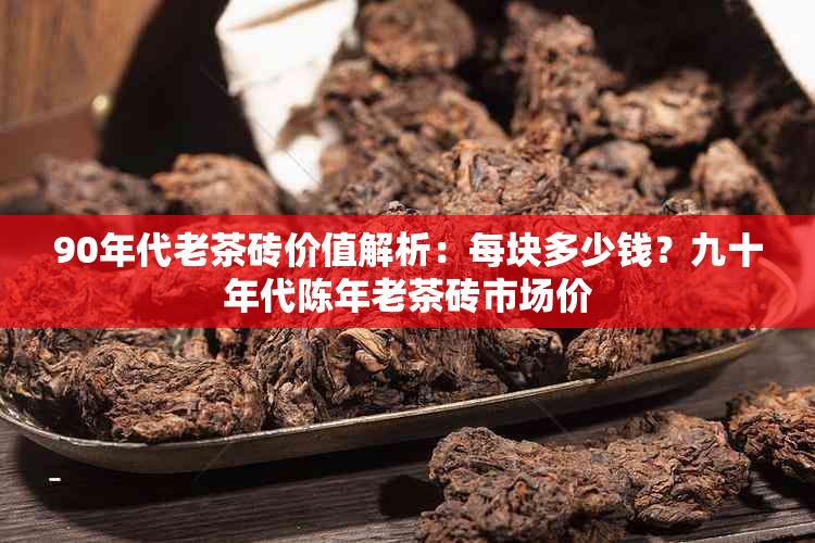 90年代老茶砖价值解析：每块多少钱？九十年代陈年老茶砖市场价