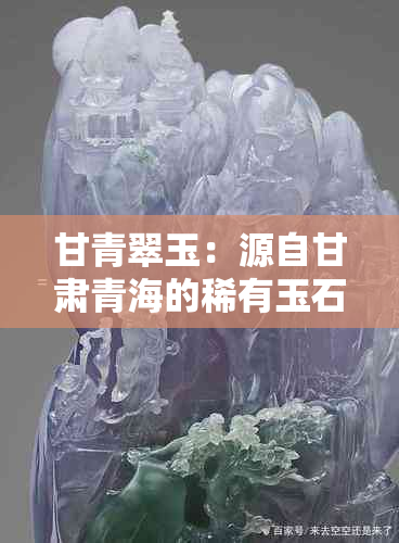 甘青翠玉：源自甘肃青海的稀有玉石，探寻其产地与工艺魅力