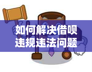 如何解决借呗违规违法问题：实用指南与建议