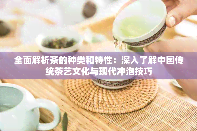 全面解析茶的种类和特性：深入了解中国传统茶艺文化与现代冲泡技巧