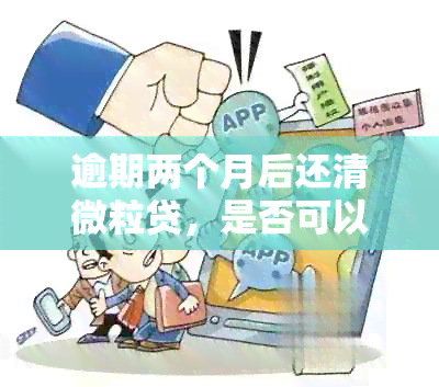 逾期两个月后还清微粒贷，是否可以继续使用？