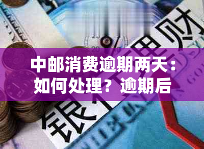 中邮消费逾期两天：如何处理？逾期后果有哪些？解决方案全面解析