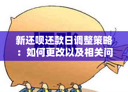 新还呗还款日调整策略：如何更改以及相关问题解答