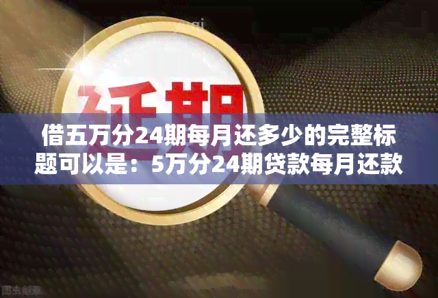 借五万分24期每月还多少的完整标题可以是：5万分24期贷款每月还款额计算。