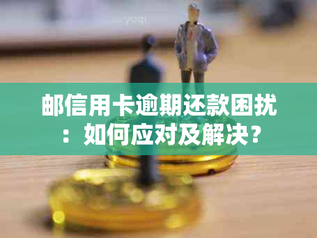 邮信用卡逾期还款困扰：如何应对及解决？