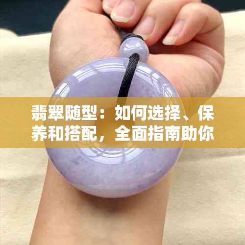 翡翠随型：如何选择、保养和搭配，全面指南助你成为翡翠专家