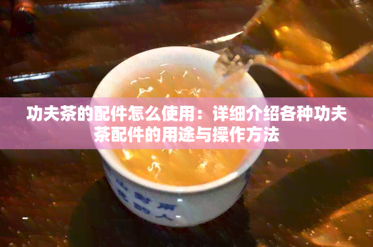 功夫茶的配件怎么使用：详细介绍各种功夫茶配件的用途与操作方法