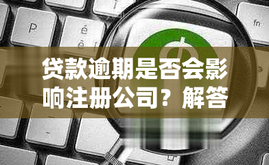 贷款逾期是否会影响注册公司？解答逾期贷款对公司注册的影响及应对策略