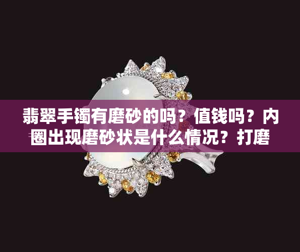 翡翠手镯有磨砂的吗？值钱吗？内圈出现磨砂状是什么情况？打磨痕要紧吗？