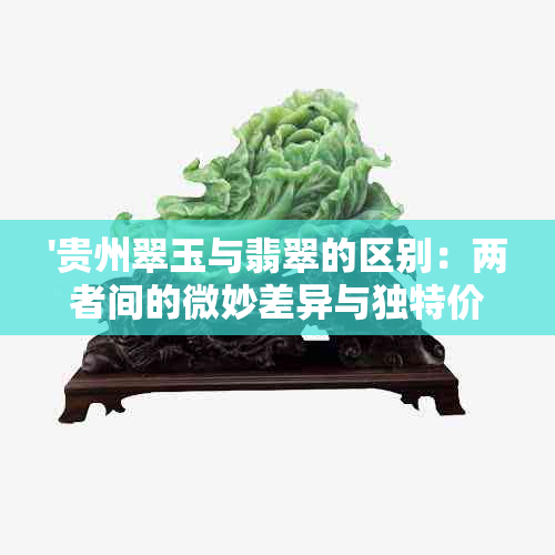 '贵州翠玉与翡翠的区别：两者间的微妙差异与独特价值'