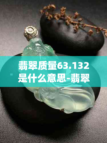 翡翠质量63.132是什么意思-翡翠质量31.22g